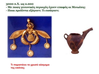 Εισάγονται 
μέταλλα και 
πρώτες ύλες 
(άργυρος από 
Κυκλάδες, χαλκός 
από Κύπρο). 
Εξάγονται: λάδι, 
κρασί, ξυλεία, 
λίθινα αγγεία, 
ίσως υφάσματα 
και δέρματα. 
 Ιδρύονται αποικίες στο Αιγαίο (Κύθηρα, Ρόδος) 
 