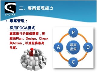 三、專案管理能力
SNOTKY

• 專案管理：
  採用PDCA模式
  專案進行的每個環節，皆
  經過Plan、Design、Check
  與Action，以達服務最高
  品質。
 