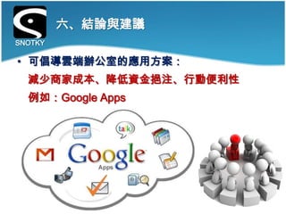 六、結論與建議
SNOTKY

• 可倡導雲端辦公室的應用方案：
  減少商家成本、降低資金挹注、行動便利性
  例如：Google Apps
 