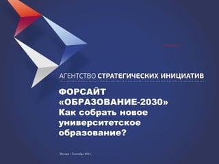 ФОРСАЙТ
«ОБРАЗОВАНИЕ-2030»
Как собрать новое
университетское
образование?

Москва / Сентябрь 2012
www.asi.ru
 