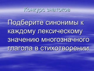 Конкурс знатоков

Подберите синонимы к
каждому лексическому
значению многозначного
глагола в стихотворении
 