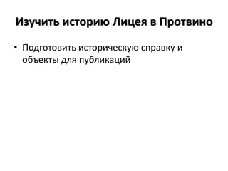 Изучить историю Лицея в Протвино
• Подготовить историческую справку и
  объекты для публикаций
 