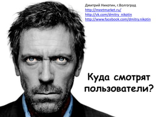 Дмитрий Никотин, г.Волгоград
http://meetmarket.ru/
http://vk.com/dmitry_nikotin
http://www.facebook.com/dmitry.nikotin




 Куда смотрят
пользователи?
 