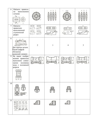 6    Найдите правиль-
     но выполненное
     сечение




7    Найдите
     правильно
     выполненный
     ступенчатый
     разрез

8


                        2   1   4   3
  Дан чертеж детали.
  Какой цифрой
  обозначен
  выносной элемент
9 На каких изобра-
  жениях правильно
  выполнено совме-
  щение половины
  вида с половиной
  разреза




10




11
 