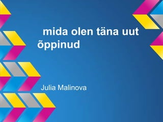 mida olen täna uut
õppinud


Julia Malinova
 