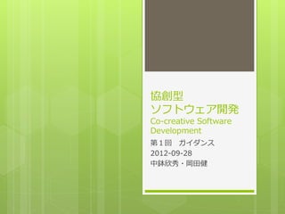 協創型
ソフトウェア開発
Co-creative Software
Development
第１回 ガイダンス
2012-09-28
中鉢欣秀・岡田健
 