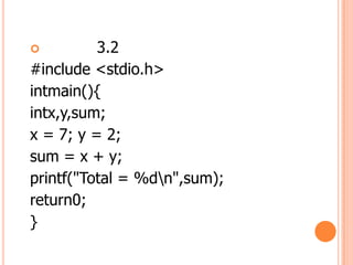 ?         3.2
#include <stdio.h>
intmain(){
intx,y,sum;
x = 7; y = 2;
sum = x + y;
printf("Total = %dn",sum);
return0;
}
 