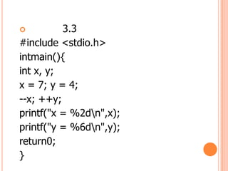 ?         3.3
#include <stdio.h>
intmain(){
int x, y;
x = 7; y = 4;
--x; ++y;
printf("x = %2dn",x);
printf("y = %6dn",y);
return0;
}
 