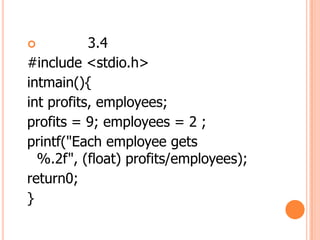 ?          3.4
#include <stdio.h>
intmain(){
int profits, employees;
profits = 9; employees = 2 ;
printf("Each employee gets
  %.2f", (float) profits/employees);
return0;
}
 