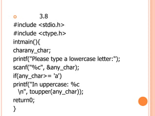 ?          3.8
#include <stdio.h>
#include <ctype.h>
intmain(){
charany_char;
printf("Please type a lowercase letter:");
scanf("%c", &any_char);
if(any_char>= 'a')
printf("In uppercase: %c
   n", toupper(any_char));
return0;
}
 