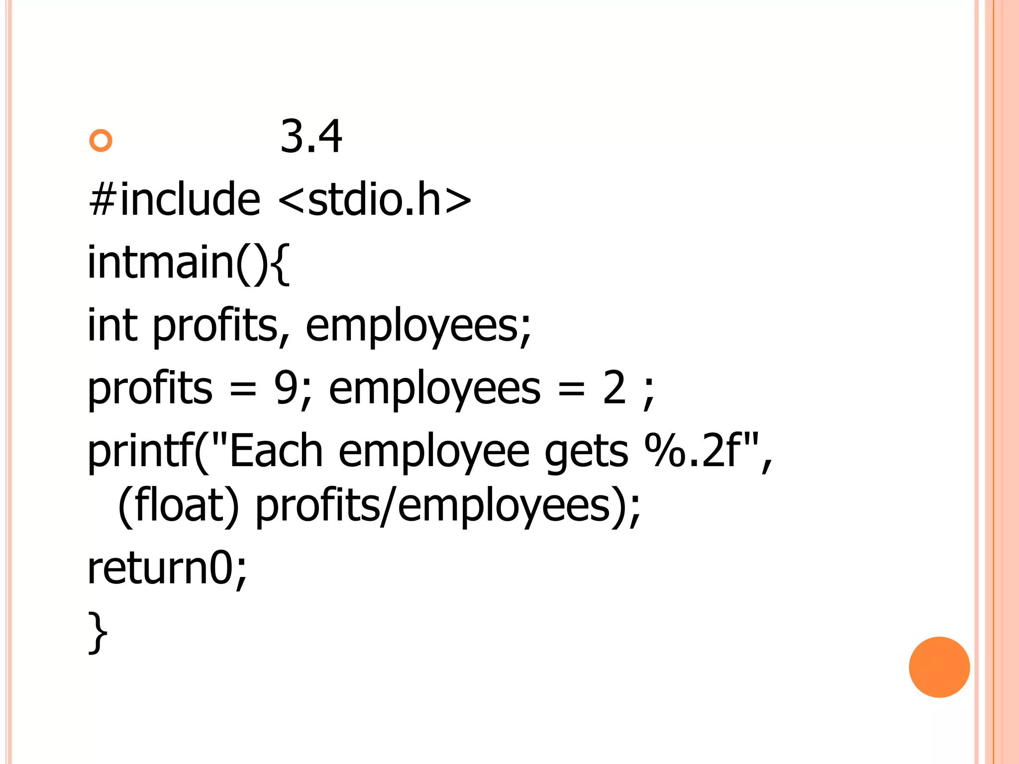           3.4
#include <stdio.h>
intmain(){
int profits, employees;
profits = 9; employees = 2 ;
printf("Each employee gets %.2f",
  (float) profits/employees);
return0;
}
 