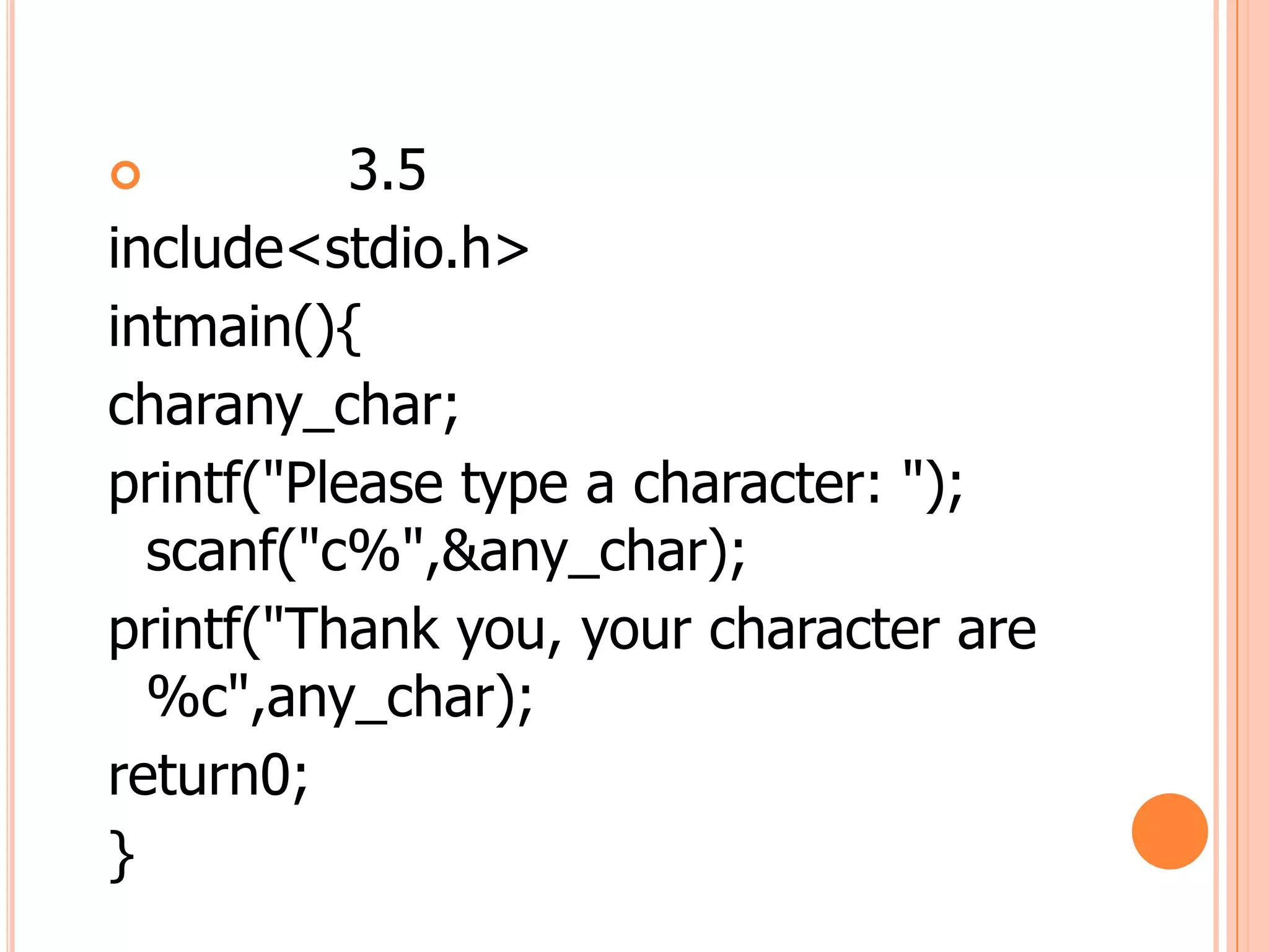           3.5
include<stdio.h>
intmain(){
charany_char;
printf("Please type a character: ");
  scanf("c%",&any_char);
printf("Thank you, your character are
  %c",any_char);
return0;
}
 