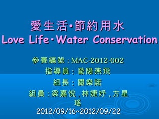 愛生活•節約用水
Love Life•Water Conservation
    參賽編號 : MAC-2012-002
      指導員 : 歐陽燕飛
         組長 : 關樂諾
    組員 : 梁嘉悅 , 林婕妤 , 方星
             瑤
      2012/09/16~2012/09/22
 