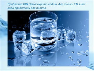 Приблизно 70% Землі вкрито водою. Але тільки 1% з цієї
води придатний для пиття.
 