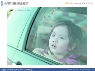 內容行銷-圖像範例                          資料出處：Yahoo 4A競賽 活動官網




Digital Marketing-Content Marketing    Copyright 2012 Norika. All rights Reserved   21
 