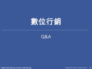 數位行銷
                                      Q&A




Digital Marketing-Content Marketing         Copyright 2012 Norika. All rights Reserved   43
 