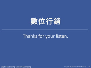 數位行銷
                         Thanks for your listen.




Digital Marketing-Content Marketing           Copyright 2012 Norika. All rights Reserved   44
 