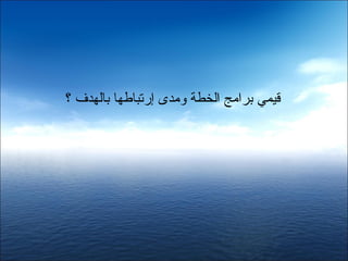 ‫قيمي برامج الخطة ومدى إرصتباطها بالهدف ؟‬
 