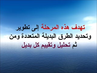 ‫تهدف دهذه المرحلة إلى تطوير‬
‫وتحديد الطرق البديلة المتعددة ومن‬
    ‫ثم تحليل وتقييم كل بديل‬
 