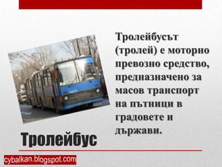 Тролейбусът
            (тролей) е моторно
            превозно средство,
            предназначено за
            масов транспорт
            на пътници в
            градовете и
            държави.
Тролейбус
 