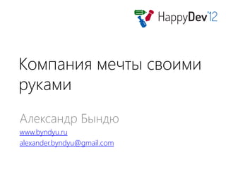 Компания мечты своими
руками
Александр Бындю
www.byndyu.ru
alexander.byndyu@gmail.com
 
