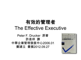 有效的管理者
 The Effective Executive
  Peter F. Drucker 原著
        許是祥 譯
中華企業管理發展中心2006.01
  鄭建立 書摘2012.09.27
 