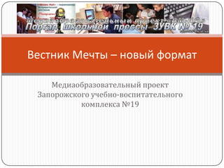 Вестник Мечты – новый формат

    Медиаобразовательный проект
 Запорожского учебно-воспитательного
           комплекса №19
 