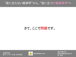 “役に立たない経済学”から、“役に立つ行動経済学“へ




       さて、ここで問題です。
 