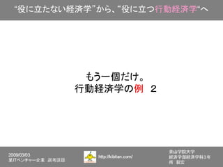 “役に立たない経済学”から、“役に立つ行動経済学“へ




         もう一個だけ。
        行動経済学の例　２
 