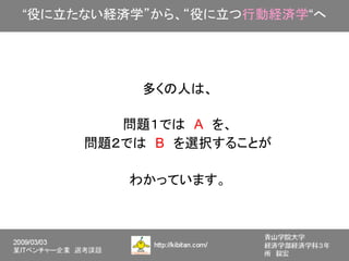 “役に立たない経済学”から、“役に立つ行動経済学“へ




          多くの人は、

        問題１では　A　を、
     問題２では　B　を選択することが

         わかっています。
 