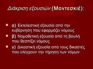 Διάκριση εξουσιών (Μοντεσκιέ) :


 α) Εκτελεστική εξουσία από την
  κυβέρνηση που εφαρμόζει νόμους
 β) Νομοθετική εξουσία από τη βουλή
  που θεσπίζει νόμους
 γ) Δικαστική εξουσία από τους δικαστές
  που ελέγχουν την τήρηση των νόμων
 