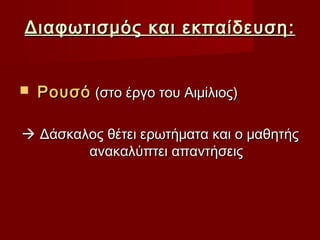 Διαφωτισμός και εκπαίδευση :


   Ρουσό (στο έργο του Αιμίλιος)

 Δάσκαλος θέτει ερωτήματα και ο μαθητής
        ανακαλύπτει απαντήσεις
 