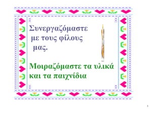 Συνεργαζόμαστε
με τους φίλους
 μας.

Μοιραζόμαστε τα υλικά
και τα παιχνίδια


                        3
 