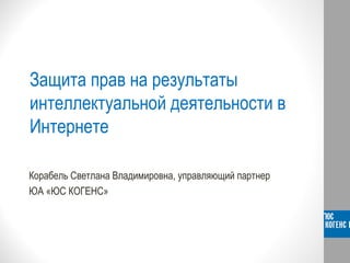 Защита прав на результаты
интеллектуальной деятельности в
Интернете

Корабель Светлана Владимировна, управляющий партнер
ЮА «ЮС КОГЕНС»
 