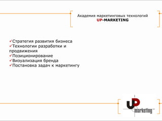 Академия маркетинговых технологий
                                      UP-MARKETING




Стратегия развития бизнеса
Технологии разработки и
продвижения
Позиционирование
Визуализация бренда
Постановка задач к маркетингу
 