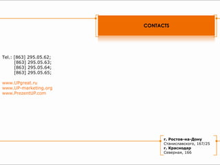 CONTACTS




Теl.: [863] 295.05.62;
      [863] 295.05.63;
      [863] 295.05.64;
      [863] 295.05.65;

www.UPgreat.ru
www.UP-marketing.org
www.PrezentUP.com




                               г. Ростов-на-Дону
                               Станиславского, 167/25
                               г. Краснодар
                               Северная, 166
 