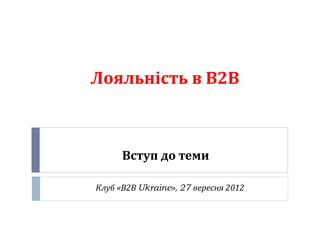 Лояльність в В2В



      Вступ до теми

Клуб «В2В Ukraine», 27 вересня 2012
 