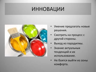 ИННОВАЦИИ

     • Умение предлагать новые
       решения.
     • Смотреть на процесс с
       другой стороны.
     • Выход из парадигмы.
     • Знание актуальных
       тенденций и их
       использование.
     • Не боятся выйти из зоны
       комфорта.
 