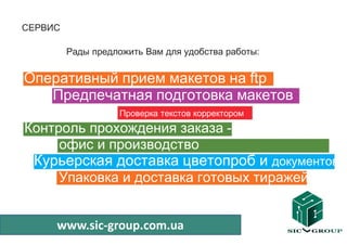 СЕРВИС

         Рады предложить Вам для удобства работы:


Оперативный прием макетов на ftp
   Предпечатная подготовка макетов
                    Проверка текстов корректором
Контроль прохождения заказа -
     офис и производство
    Курьерская доставка цветопроб и документов
       Упаковка и доставка готовых тиражей
-

       www.sic-group.com.ua
 