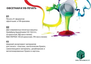 01
Печать А1 форматом
офсетными и УФ-красками.


02
Две современных печатных машины:
Heidelberg Speedmaster CD 102-5+L
(5-красочная, ВД-лак в линию)
KBA RAPIDA 105 (6-красочная, УФ-лак в линию)

03
Широкий ассортимент материалов
для печати - пластики, синтетические бумаги,
самоклеющиеся материалы, дизайнерские и
металлизированные бумаги и картоны.
 