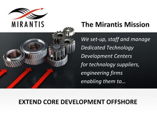 The Mirantis Mission
                We set-up, staff and manage
                Dedicated Technology
                Development Centers
                for technology suppliers,
                engineering firms
                enabling them to…


EXTEND CORE DEVELOPMENT OFFSHORE
 