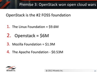 Premise 3: OpenStack won open cloud wars

OpenStack is the #2 FOSS foundation

1. The Linux Foundation = $9.6M

2. Openstack = $6M
3. Mozilla Foundation = $1.9M
4. The Apache Foundation - $0.53M



                                              10
 