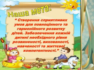 “ Створення сприятливих
 умов для повноцінного та
   гармонійного розвитку
дітей. Забезпечення кожній
  дитині необхідного рівня
розвиненості, вихованості,
   навченості та життєвої
      компетентності.”
 