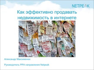 Как эффективно продавать
          недвижимость в интернете




Александр Максименюк

Руководитель PPA направления Netpeak
 