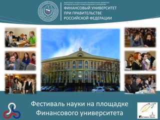ФЕДЕРАЛЬНОЕ ГОСУДАРСТВЕННОЕ ОБРАЗОВАТЕЛЬНОЕ БЮДЖЕТНОЕ
         УЧРЕЖДЕНИЕ ВЫСШЕГО ПРОФЕСCИОНАЛЬНОГО ОБРАЗОВАНИЯ

         ФИНАНСОВЫЙ УНИВЕРСИТЕТ
         ПРИ ПРАВИТЕЛЬСТВЕ
         РОССИЙСКОЙ ФЕДЕРАЦИИ




Фестиваль науки на площадке
 Финансового университета
 