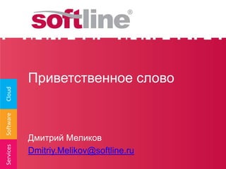 Приветственное слово
Cloud
Software




           Дмитрий Меликов
Services




           Dmitriy.Melikov@softline.ru
 