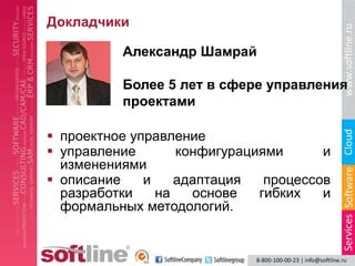 Докладчики

          Александр Шамрай

          Более 5 лет в сфере управления
          проектами

 проектное управление
 управление       конфигурациями      и
  изменениями
 описание    и    адаптация   процессов
  разработки    на   основе   гибких   и
  формальных методологий.
 