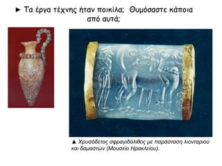 ► Τα έογα τέςμηπ ήταμ πξικίλα; Θρμόσαστε κάπξια

από αρτά;

▲ Χρσζόδεηος ζθραγηδόιηζος κε παράζηαζε ιηοληαρηού
θαη δακαζηώλ (Μοσζείο Ηραθιείοσ).

 