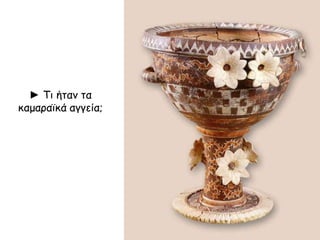 ► Τι ήταμ τα
καμαοαϊκά αγγεία;

 