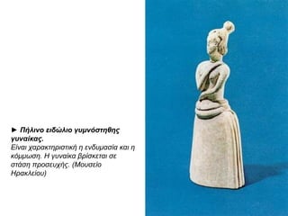 ► Πήλινο ειδώλιο γσμνόζηηθης
γσναίκας.
Είλαη ταραθηερηζηηθή ε ελδσκαζία θαη ε
θόκκωζε. Η γσλαίθα βρίζθεηαη ζε
ζηάζε προζεστής. (Μοσζείο
Ηραθιείοσ)

 
